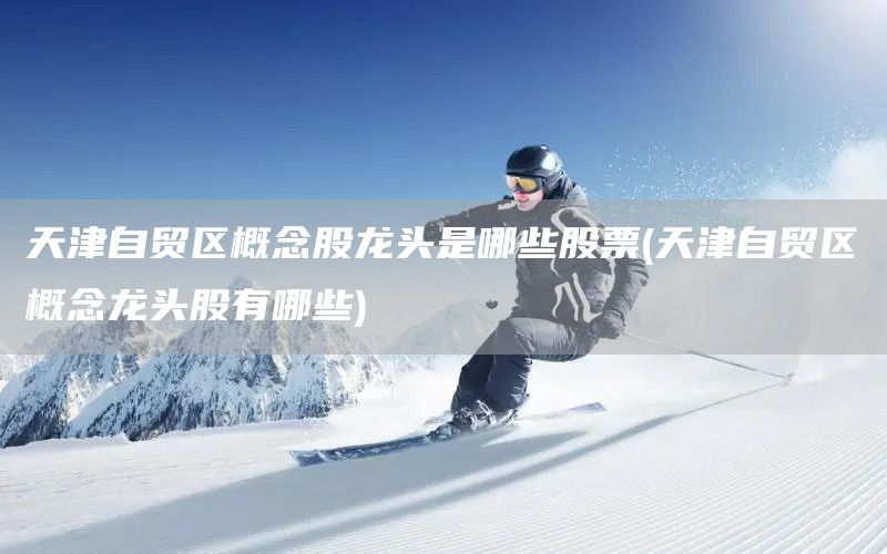 天津自貿(mào)區(qū)概念股龍頭是哪些股票(天津自貿(mào)區(qū)概念龍頭股有哪些)(圖1)
