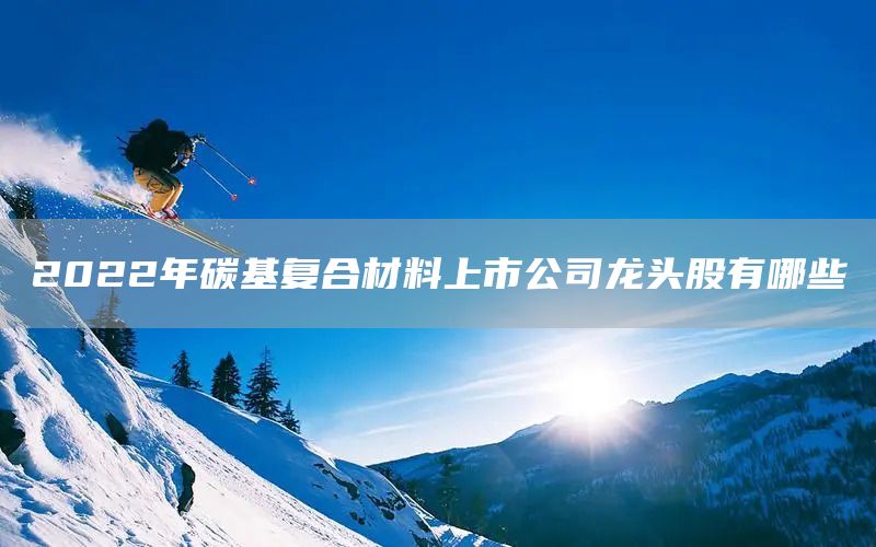 2022年碳基復(fù)合材料上市公司龍頭股有哪些(圖1)