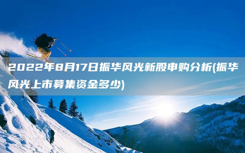 2022年8月17日振華風(fēng)光新股申購分析(振華風(fēng)光上市募集資金多少)(圖1)
