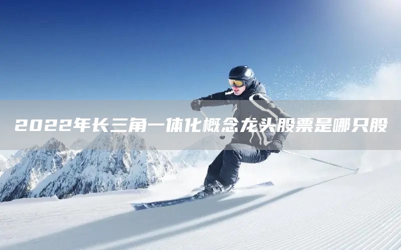 2022年長(zhǎng)三角一體化概念龍頭股票是哪只股(圖1)