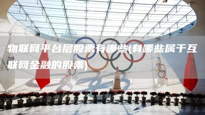 物聯(lián)網(wǎng)平臺層股票有哪些(有哪些屬于互聯(lián)網(wǎng)金融的股票)(圖1)
