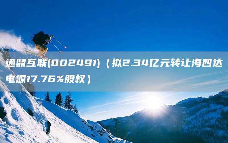通鼎互聯(lián)(002491)（擬2.34億元轉(zhuǎn)讓海四達(dá)電源17.76%股權(quán)）(圖1)