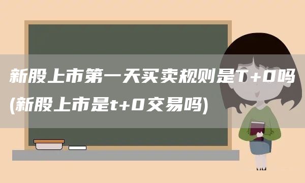 新股上市第一天買賣規則是T+0嗎(新股上市是t+0交易嗎)(圖1)