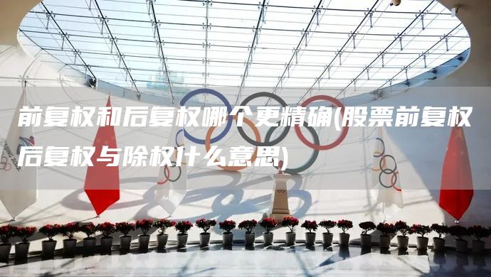 前復(fù)權(quán)和后復(fù)權(quán)哪個更精確(股票前復(fù)權(quán)后復(fù)權(quán)與除權(quán)什么意思)(圖1)