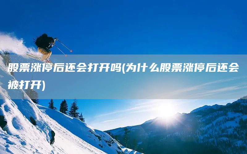 股票漲停后還會(huì)打開嗎(為什么股票漲停后還會(huì)被打開)(圖1)