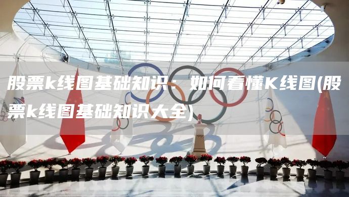 股票k線圖基礎(chǔ)知識(shí)：如何看懂K線圖(股票k線圖基礎(chǔ)知識(shí)大全)(圖1)