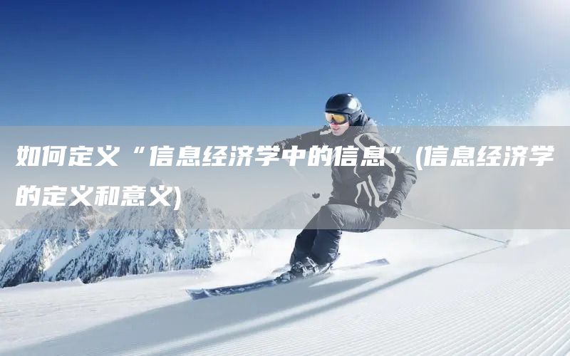 如何定義“信息經(jīng)濟(jì)學(xué)中的信息”(信息經(jīng)濟(jì)學(xué)的定義和意義)(圖1)
