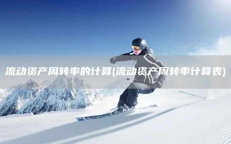 流動資產(chǎn)周轉(zhuǎn)率的計算(流動資產(chǎn)周轉(zhuǎn)率計算表)(圖1)