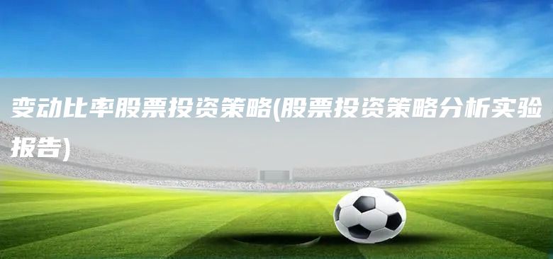 變動(dòng)比率股票投資策略(股票投資策略分析實(shí)驗(yàn)報(bào)告)(圖1)