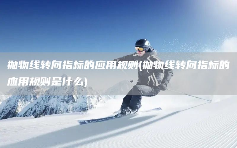 拋物線轉(zhuǎn)向指標(biāo)的應(yīng)用規(guī)則(拋物線轉(zhuǎn)向指標(biāo)的應(yīng)用規(guī)則是什么)(圖1)