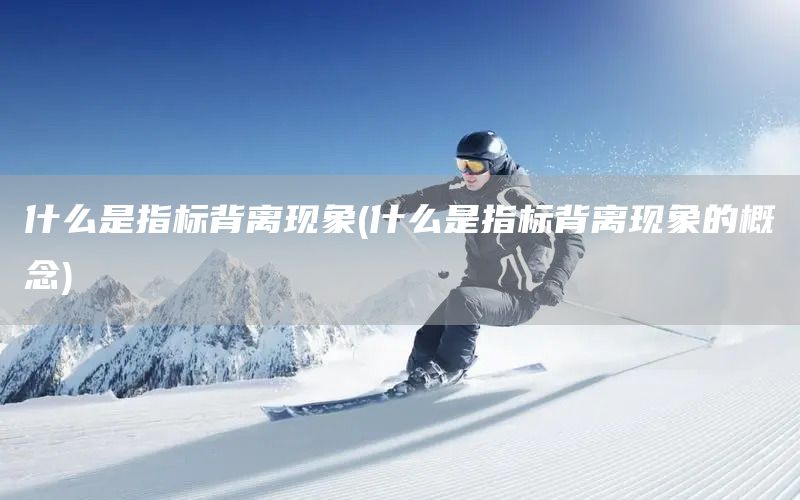 什么是指標背離現象(什么是指標背離現象的概念)(圖1)