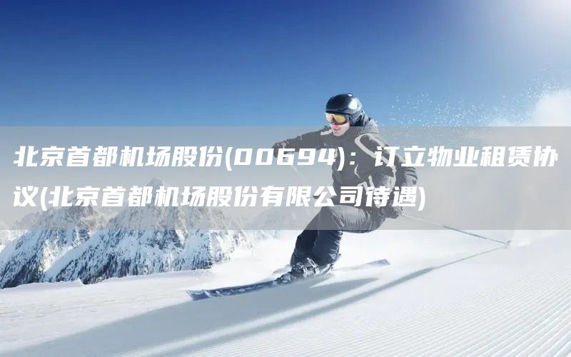 北京首都機(jī)場(chǎng)股份(00694)：訂立物業(yè)租賃協(xié)議(北京首都機(jī)場(chǎng)股份有限公司待遇)(圖1)