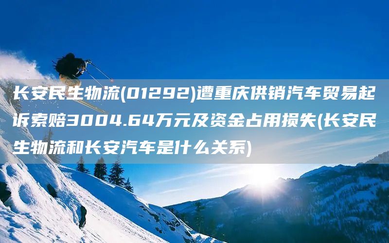 長(zhǎng)安民生物流(01292)遭重慶供銷汽車貿(mào)易起訴索賠3004.64萬元及資金占用損失(長(zhǎng)安民生物流和長(zhǎng)安汽車是什么關(guān)系)(圖1)