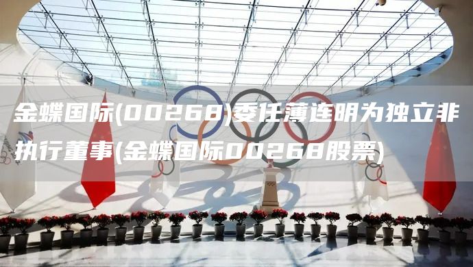 金蝶國(guó)際(00268)委任薄連明為獨(dú)立非執(zhí)行董事(金蝶國(guó)際00268股票)(圖1)