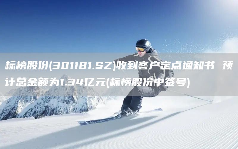 標(biāo)榜股份(301181.SZ)收到客戶定點(diǎn)通知書 預(yù)計(jì)總金額為1.34億元(標(biāo)榜股份中簽號(hào))(圖1)