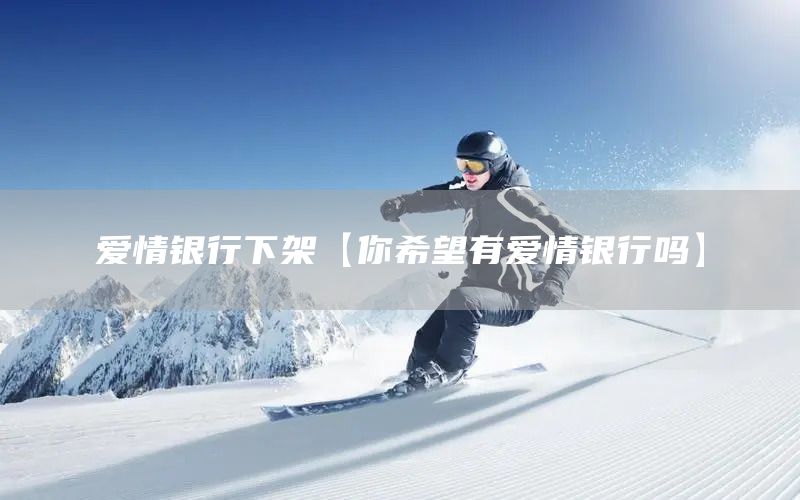 愛(ài)情銀行下架【你希望有愛(ài)情銀行嗎】(圖1)