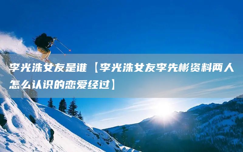 李光洙女友是誰(shuí)【李光洙女友李先彬資料兩人怎么認(rèn)識(shí)的戀愛(ài)經(jīng)過(guò)】(圖1)