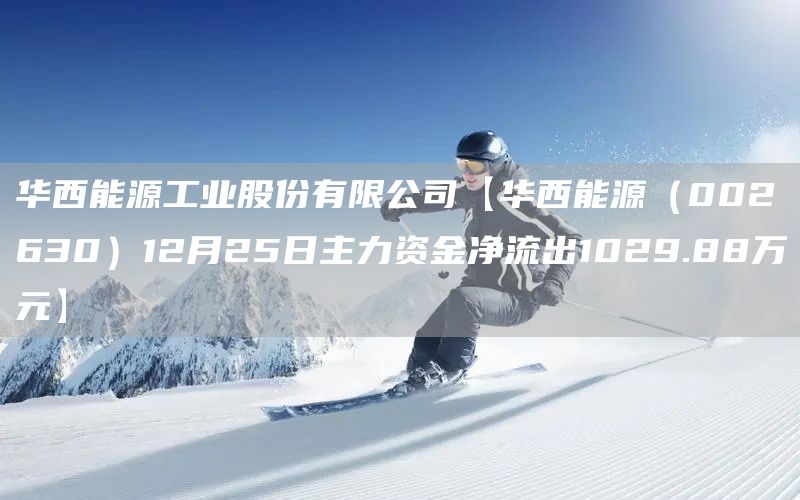華西能源工業(yè)股份有限公司【華西能源（002630）12月25日主力資金凈流出1029.88萬元】(圖1)